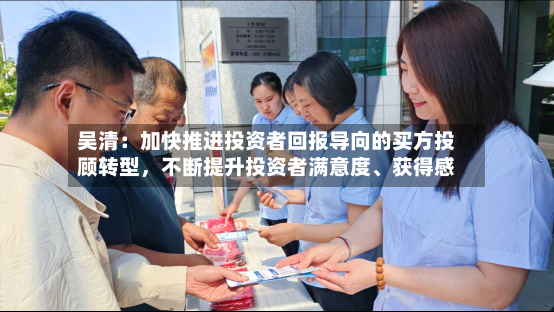 吴清：加快推进投资者回报导向的买方投顾转型，不断提升投资者满意度、获得感-第3张图片