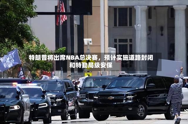 特朗普将出席NBA总决赛，预计实施道路封闭和特勤局级安保