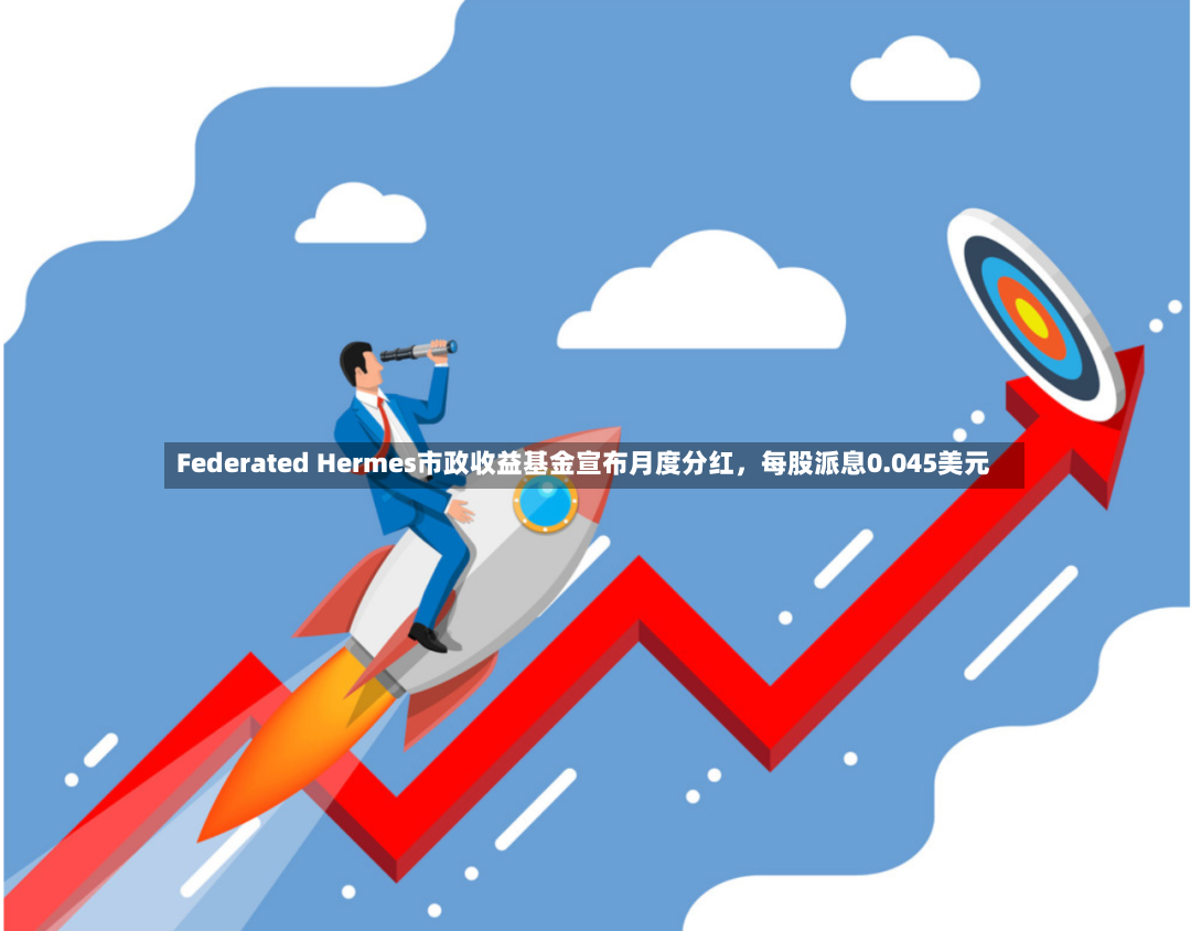 Federated Hermes市政收益基金宣布月度分红，每股派息0.045美元-第2张图片