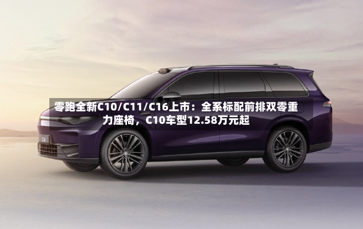 零跑全新C10/C11/C16上市：全系标配前排双零重力座椅，C10车型12.58万元起-第2张图片