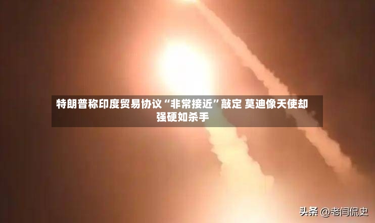 特朗普称印度贸易协议“非常接近”敲定 莫迪像天使却强硬如杀手-第2张图片