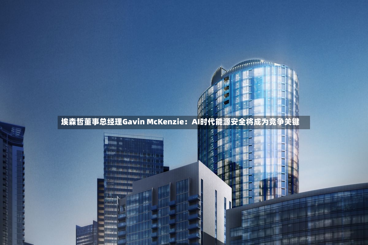 埃森哲董事总经理Gavin McKenzie:AI时代能源安全将成为竞争关键-第2张图片