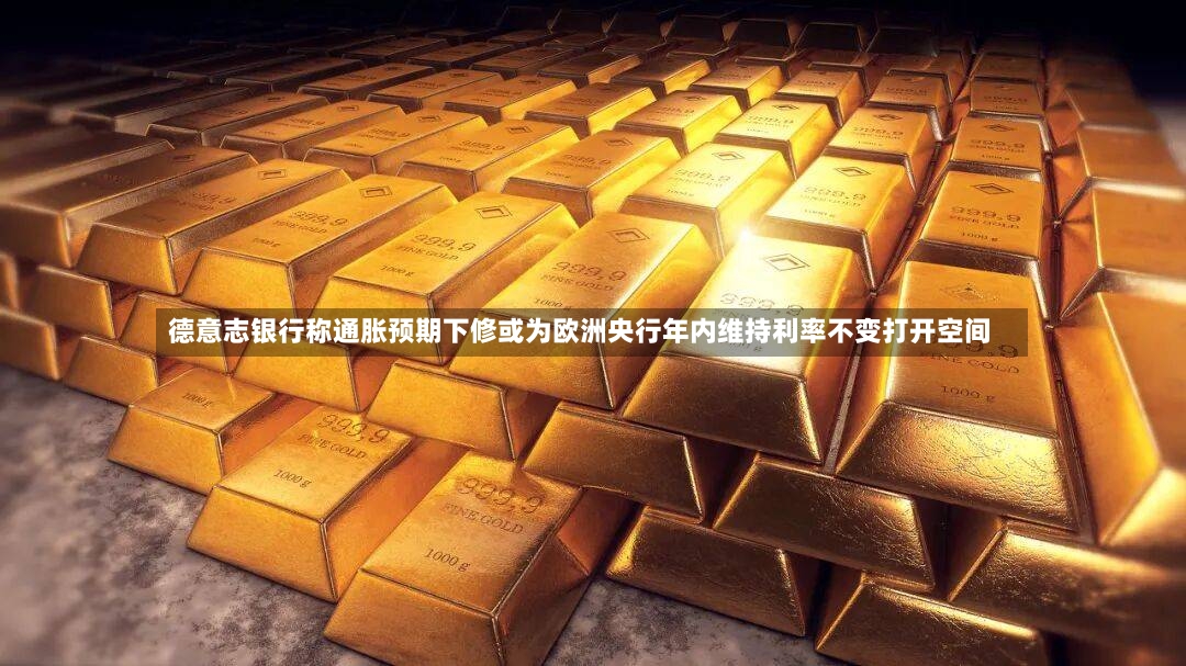 德意志银行称通胀预期下修或为欧洲央行年内维持利率不变打开空间-第3张图片