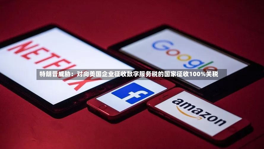特朗普威胁:对向美国企业征收数字服务税的国家征收100%关税-第2张图片