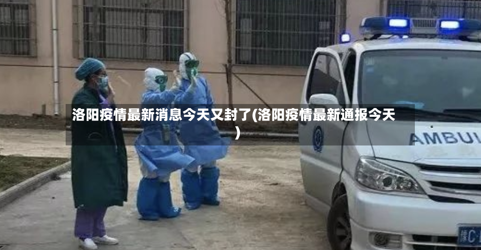 洛阳疫情最新消息今天又封了(洛阳疫情最新通报今天)