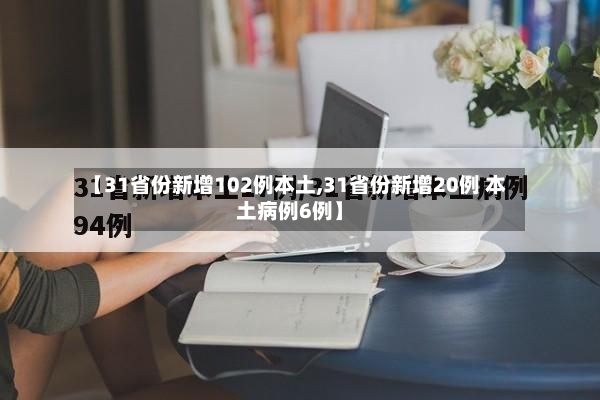 【31省份新增102例本土,31省份新增20例 本土病例6例】