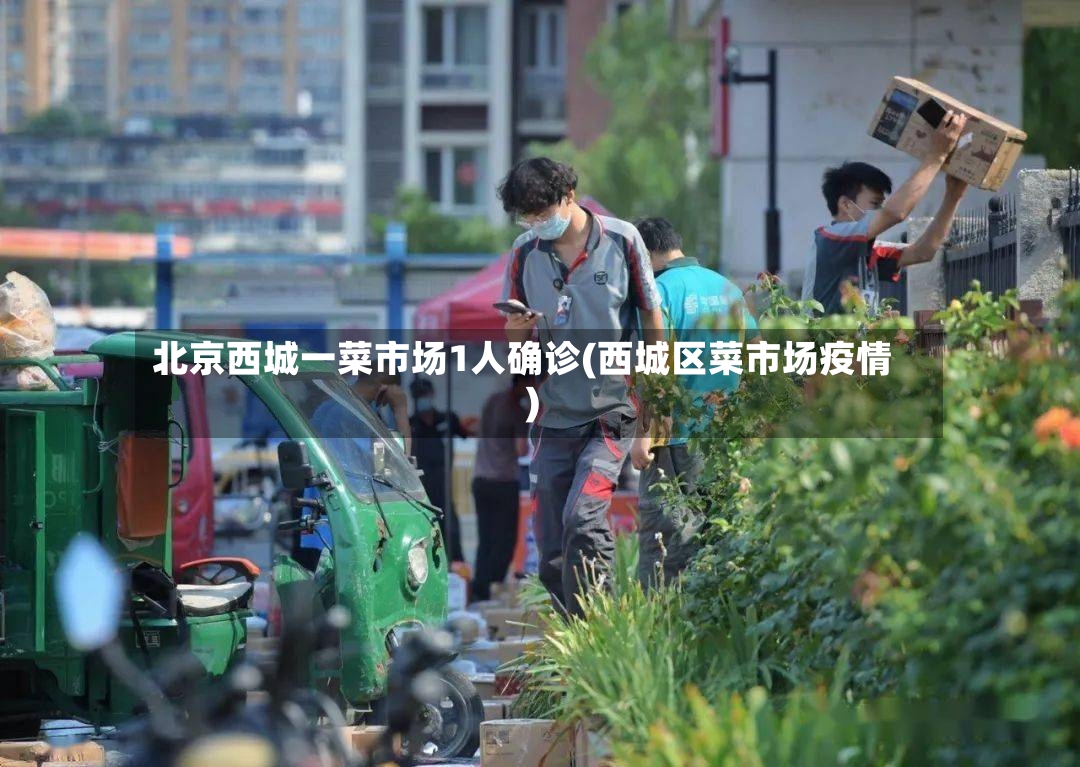 北京西城一菜市场1人确诊(西城区菜市场疫情)
