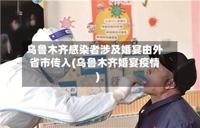 乌鲁木齐感染者涉及婚宴由外省市传入(乌鲁木齐婚宴疫情)-第2张图片