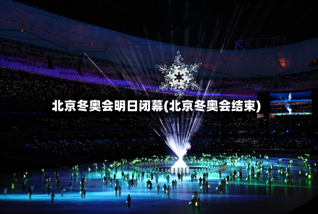 北京冬奥会明日闭幕(北京冬奥会结束)-第2张图片
