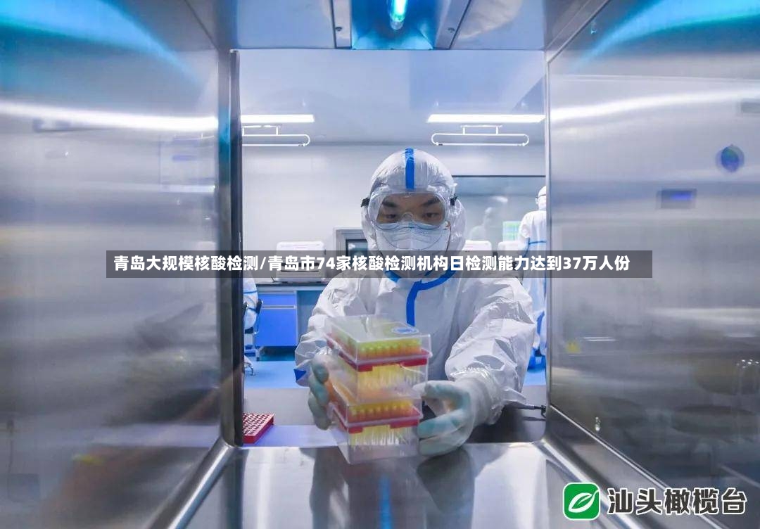 青岛大规模核酸检测/青岛市74家核酸检测机构日检测能力达到37万人份