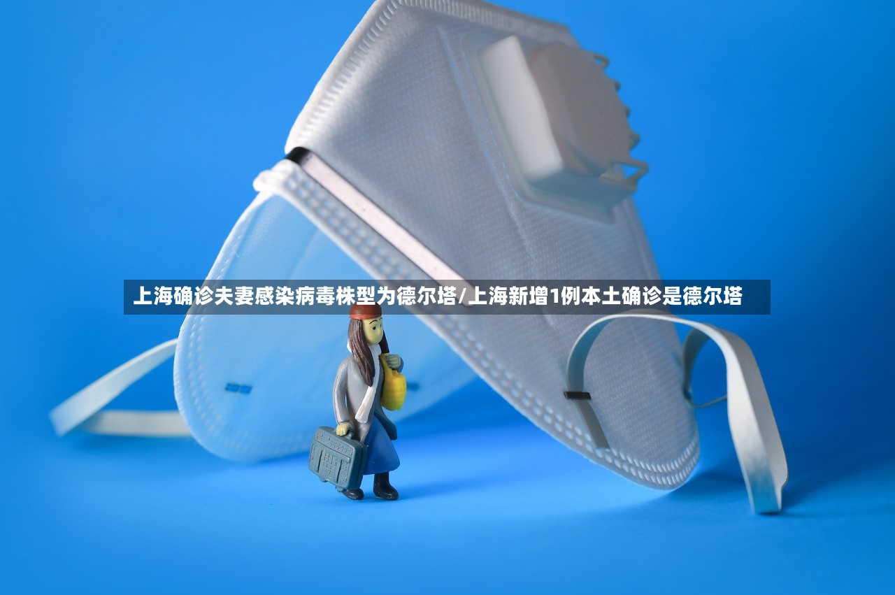 上海确诊夫妻感染病毒株型为德尔塔/上海新增1例本土确诊是德尔塔