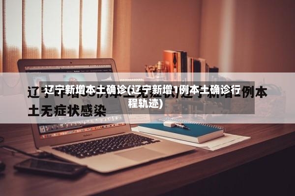 辽宁新增本土确诊(辽宁新增1例本土确诊行程轨迹)