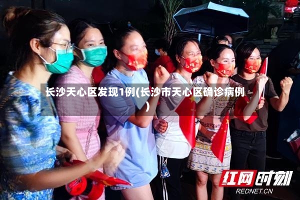长沙天心区发现1例(长沙市天心区确诊病例)-第2张图片