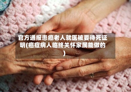 官方通报患癌老人就医被要待死证明(癌症病人临终关怀家属能做的)