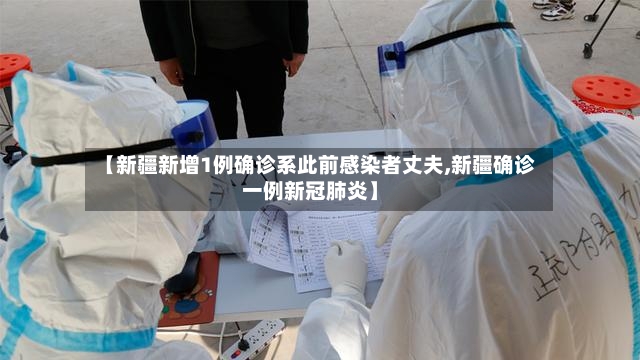 【新疆新增1例确诊系此前感染者丈夫,新疆确诊一例新冠肺炎】-第3张图片