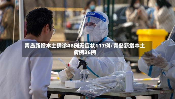 青岛新增本土确诊46例无症状117例/青岛新增本土病例36例