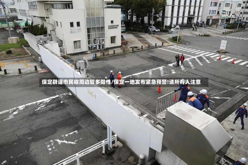 保定辟谣市民称周边较多阳性/保定一地发布紧急预警!请所有人注意