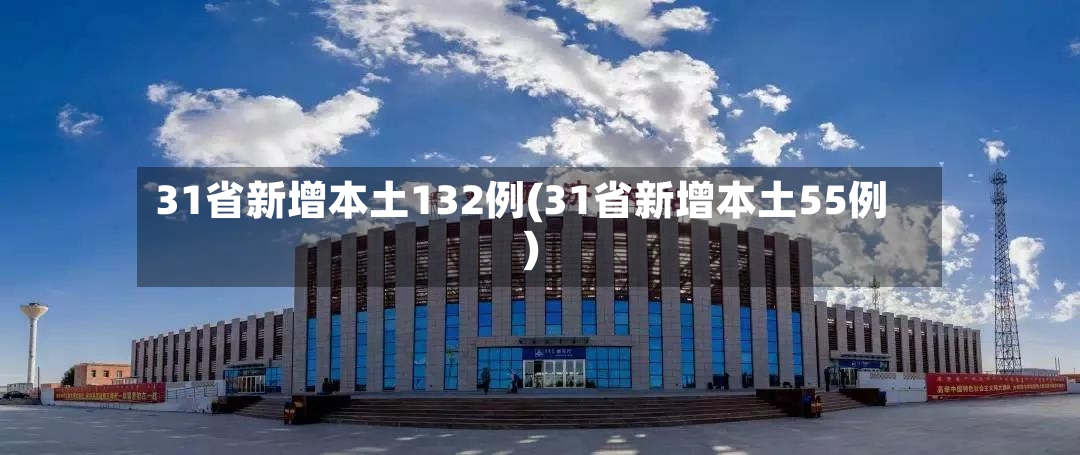 31省新增本土132例(31省新增本土55例)-第3张图片