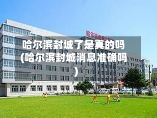 哈尔滨封城了是真的吗(哈尔滨封城消息准确吗)