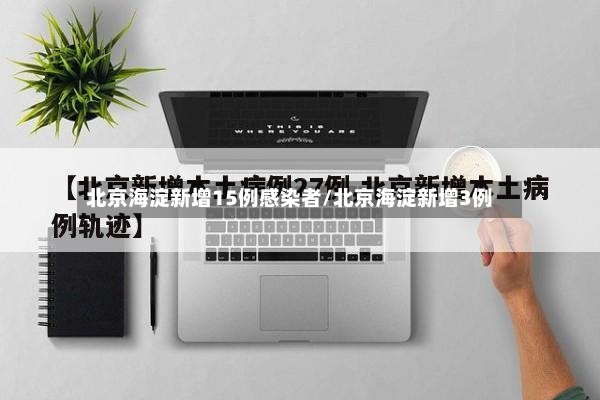 北京海淀新增15例感染者/北京海淀新增3例-第3张图片