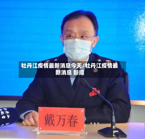 牡丹江疫情最新消息今天/牡丹江疫情最新消息 新闻