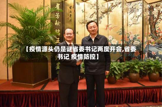 【疫情源头仍是谜省委书记两度开会,省委书记 疫情防控】-第2张图片