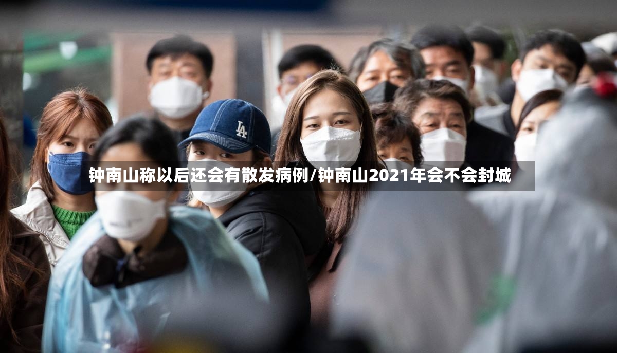 钟南山称以后还会有散发病例/钟南山2021年会不会封城