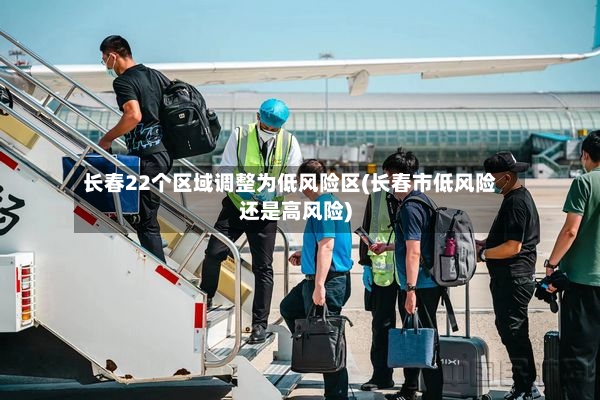 长春22个区域调整为低风险区(长春市低风险还是高风险)