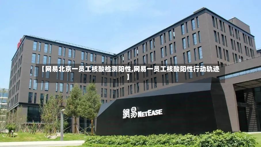 【网易北京一员工核酸检测阳性,网易一员工核酸阳性行动轨迹】