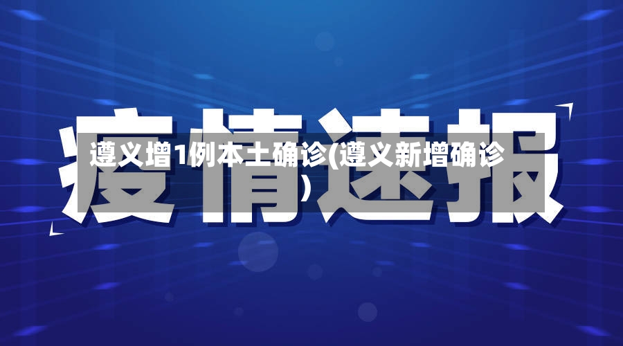 遵义增1例本土确诊(遵义新增确诊)-第3张图片