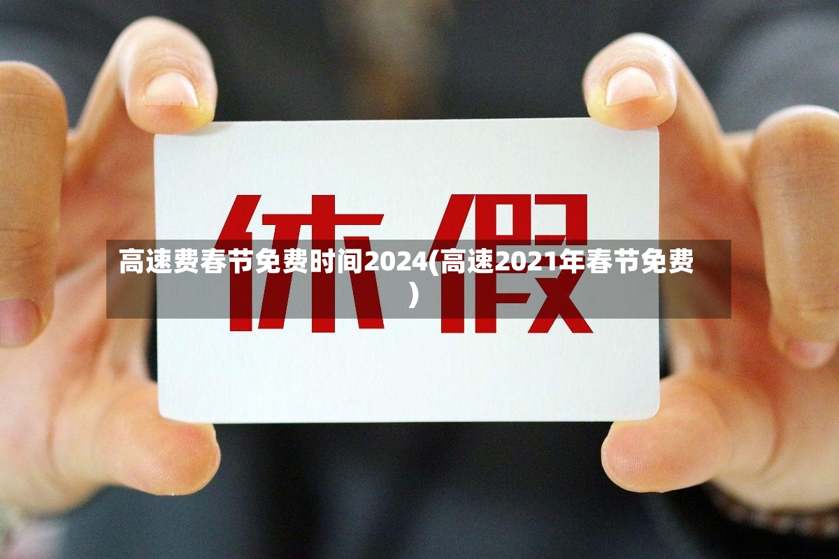 高速费春节免费时间2024(高速2021年春节免费)-第2张图片