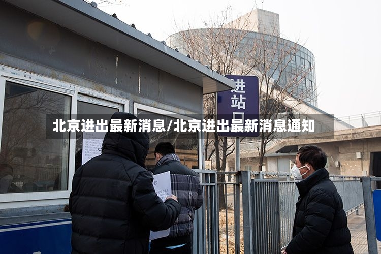 北京进出最新消息/北京进出最新消息通知-第3张图片