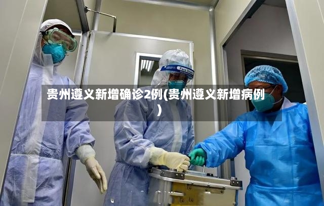 贵州遵义新增确诊2例(贵州遵义新增病例)-第2张图片