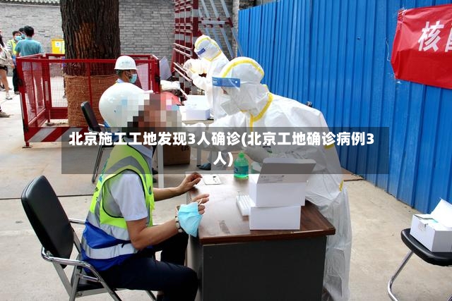 北京施工工地发现3人确诊(北京工地确诊病例3人)-第3张图片