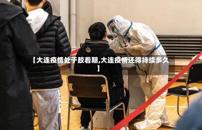 【大连疫情处于胶着期,大连疫情还得持续多久】-第2张图片