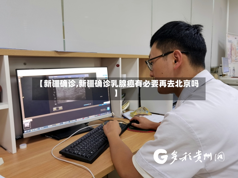 【新疆确诊,新疆确诊乳腺癌有必要再去北京吗】-第2张图片