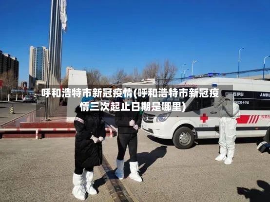 呼和浩特市新冠疫情(呼和浩特市新冠疫情三次起止日期是哪里)-第2张图片