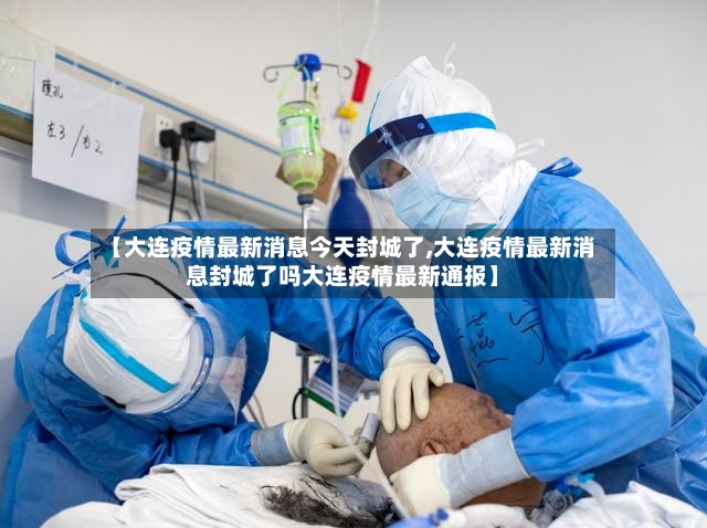 【大连疫情最新消息今天封城了,大连疫情最新消息封城了吗大连疫情最新通报】