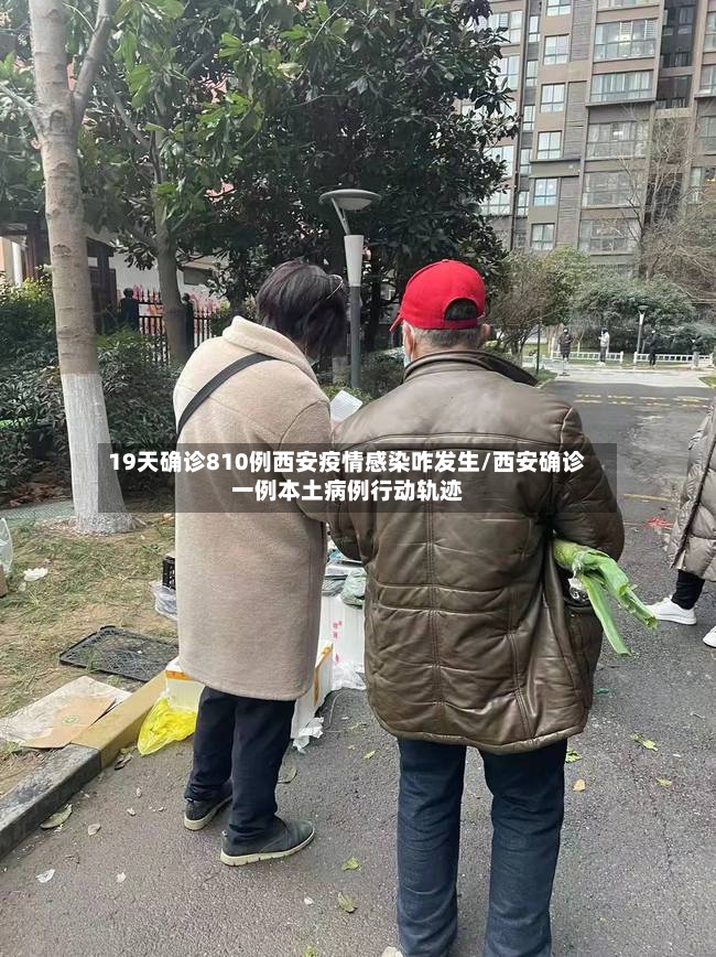 19天确诊810例西安疫情感染咋发生/西安确诊一例本土病例行动轨迹