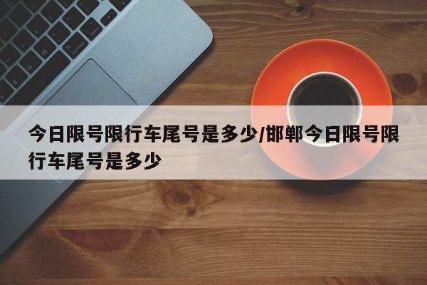 今日限号限行车尾号是多少/邯郸今日限号限行车尾号是多少