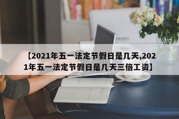 【2021年五一法定节假日是几天,2021年五一法定节假日是几天三倍工资】