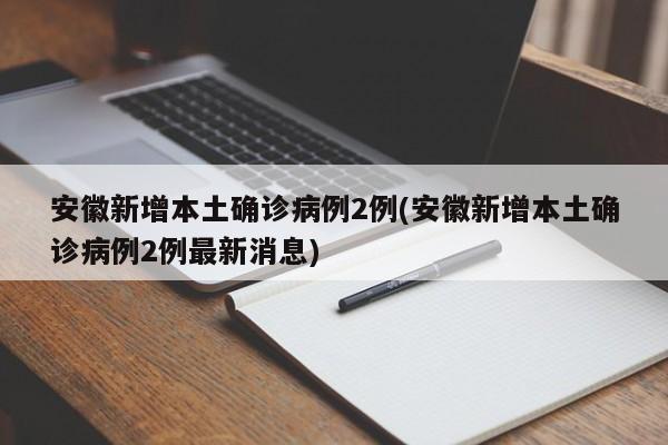安徽新增本土确诊病例2例(安徽新增本土确诊病例2例最新消息)