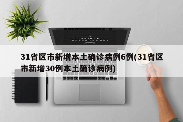 31省区市新增本土确诊病例6例(31省区市新增30例本土确诊病例)