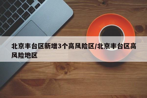 北京丰台区新增3个高风险区/北京丰台区高风险地区