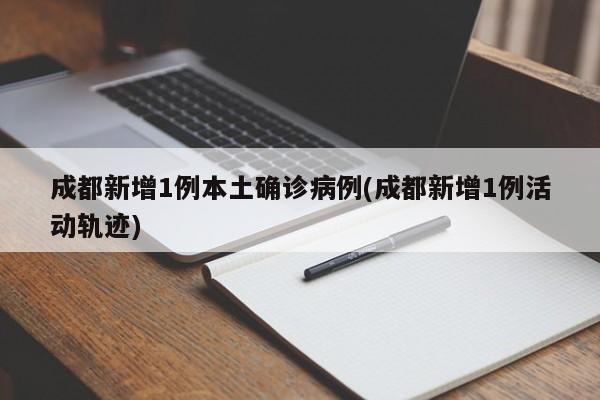 成都新增1例本土确诊病例(成都新增1例活动轨迹)