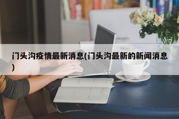 门头沟疫情最新消息(门头沟最新的新闻消息)