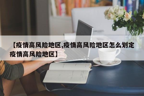 【疫情高风险地区,疫情高风险地区怎么划定疫情高风险地区】