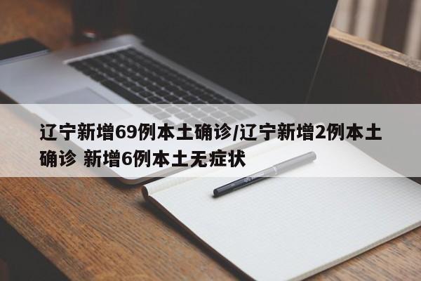 辽宁新增69例本土确诊/辽宁新增2例本土确诊 新增6例本土无症状