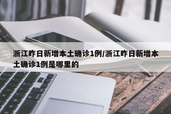 浙江昨日新增本土确诊1例/浙江昨日新增本土确诊1例是哪里的