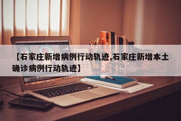 【石家庄新增病例行动轨迹,石家庄新增本土确诊病例行动轨迹】